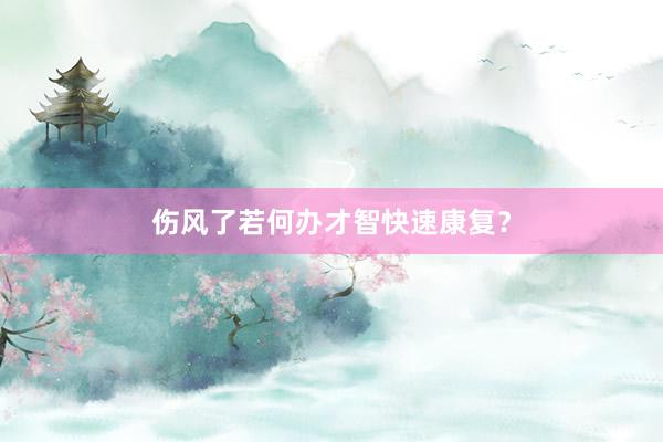 伤风了若何办才智快速康复?