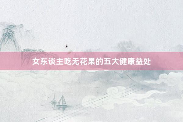 女东谈主吃无花果的五大健康益处