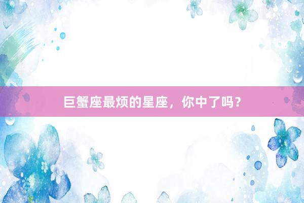 巨蟹座最烦的星座,你中了吗?