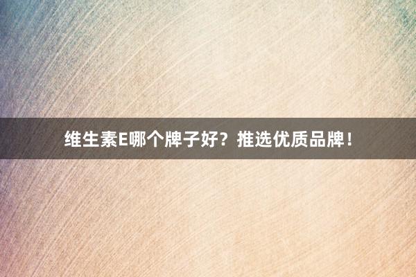 维生素E哪个牌子好？推选优质品牌！