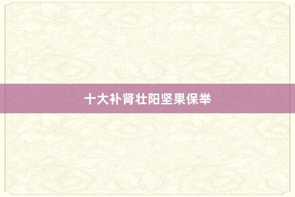 十大补肾壮阳坚果保举