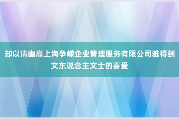 却以清幽高上海争嵘企业管理服务有限公司雅得到文东说念主文士的喜爱